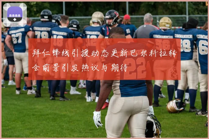 拜仁锋线引援动态更新巴尔科拉转会前景引发热议与期待